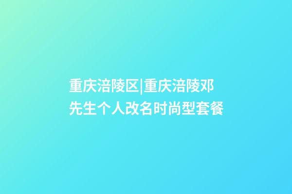 重庆涪陵区|重庆涪陵邓先生个人改名时尚型套餐-第1张-公司起名-玄机派